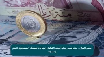 سعر الريال.. بنك مصر يعلن قيمة التداول الجديدة للعملة السعودية اليوم بالبنوك